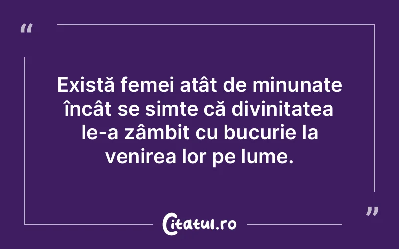 Există femei atât de minunate încât se simte că divinitatea le-a zâmbit cu bucurie la venirea lor pe lume.