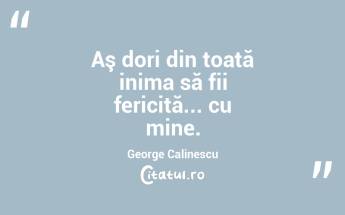 Aş dori din toată inima să fii fericită... cu mine. George Calinescu...