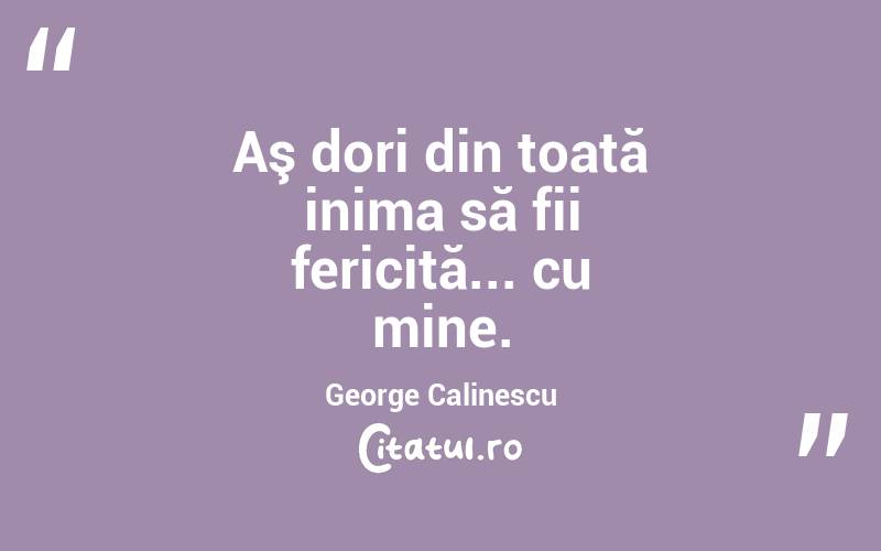 Aş dori din toată inima să fii fericită... cu mine. George Calinescu
