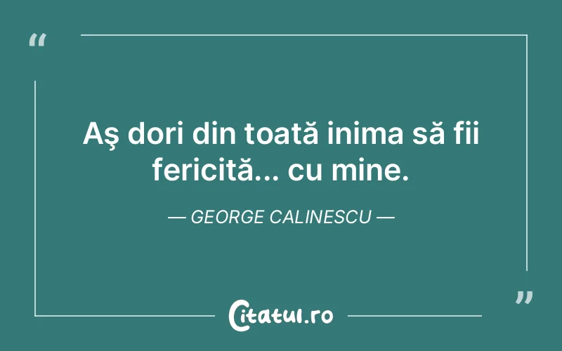 Aş dori din toată inima să fii fericită... cu mine. George Calinescu