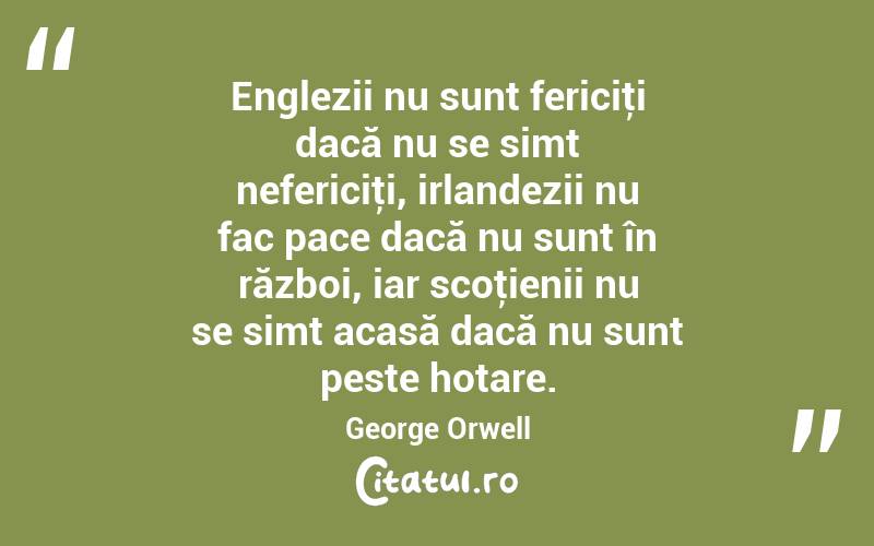Englezii nu sunt fericiţi dacă nu se simt nefericiţi, irlandezii nu fac pace dacă nu sunt în război, iar scoţienii nu se simt acasă dacă nu sunt peste hotare. George Orwell