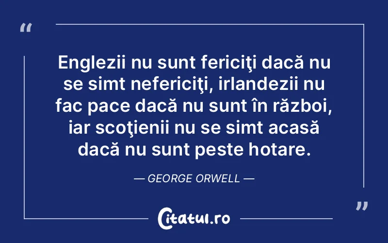 Englezii nu sunt fericiţi dacă nu se simt nefericiţi, irlandezii nu fac pace dacă nu sunt în război, iar scoţienii nu se simt acasă dacă nu sunt peste hotare. George Orwell