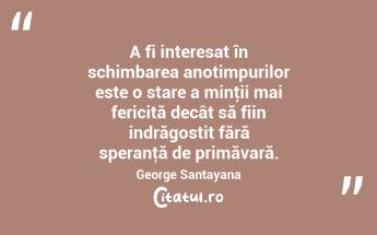 A fi interesat în schimbarea anotimpurilor este o stare a minţii mai fericită decât să fiin indrăgostit fără speranţă de primăvară. George Santayana...