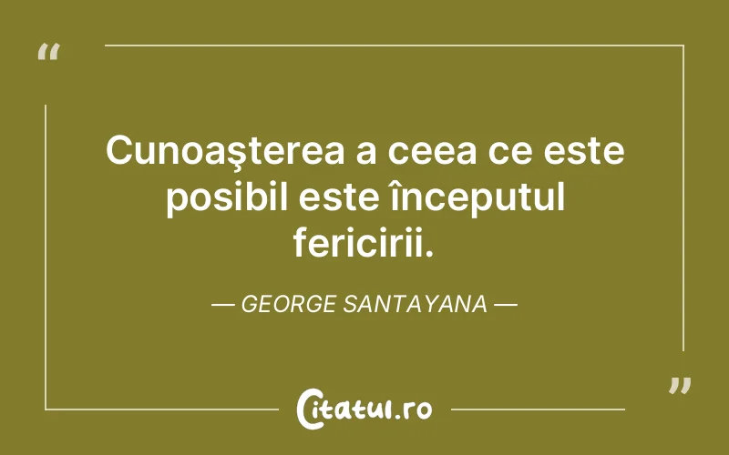 Cunoaşterea a ceea ce este posibil este începutul fericirii. George Santayana