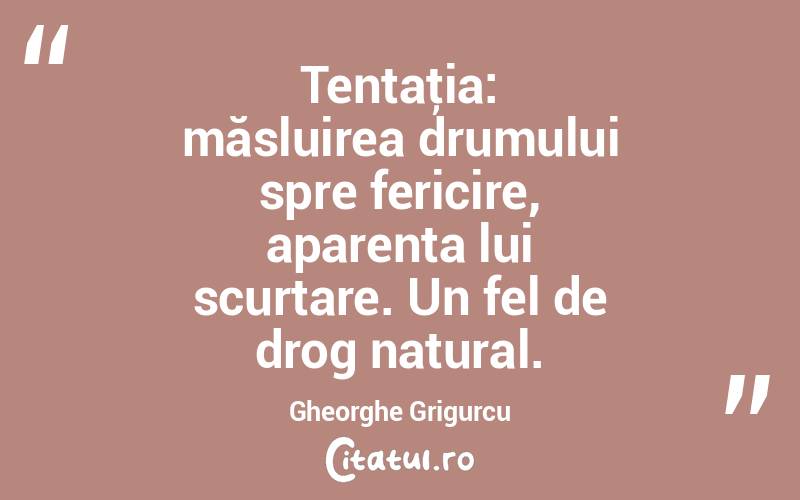 Tentaţia: măsluirea drumului spre fericire, aparenta lui scurtare. Un fel de drog natural. Gheorghe Grigurcu