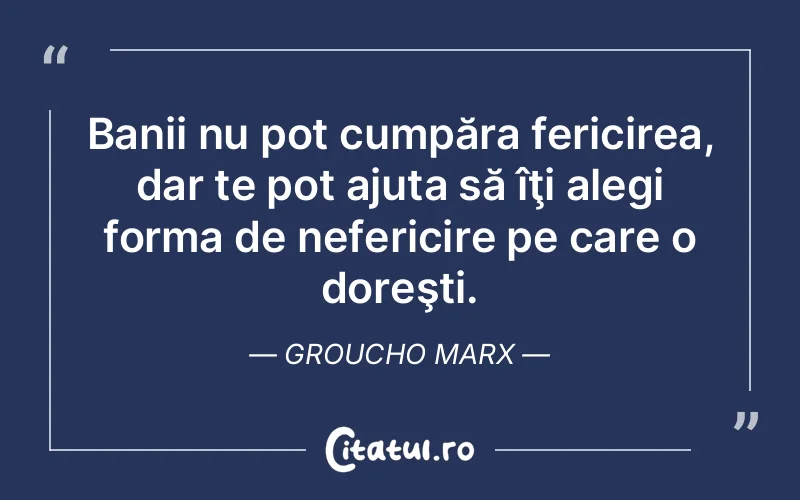 Banii nu pot cumpăra fericirea, dar te pot ajuta să îţi alegi forma de nefericire pe care o doreşti. Groucho Marx