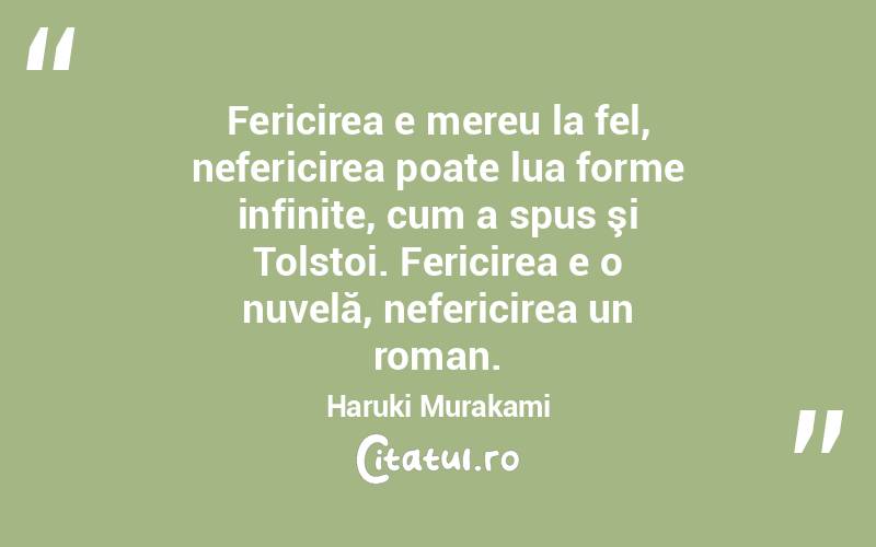 Fericirea e mereu la fel, nefericirea poate lua forme infinite, cum a spus şi Tolstoi. Fericirea e o nuvelă, nefericirea un roman. Haruki Murakami