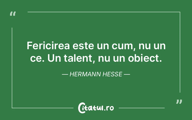 Fericirea este un cum, nu un ce. Un talent, nu un obiect. Hermann Hesse