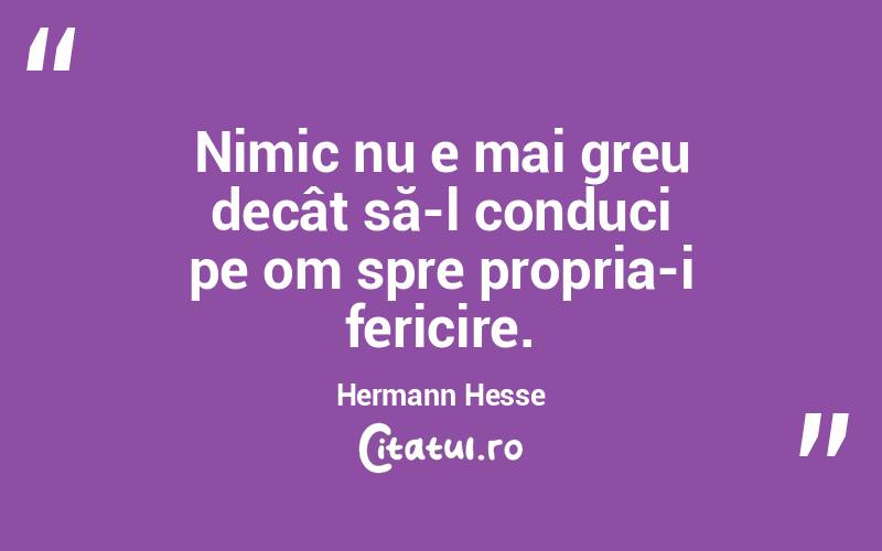 Nimic nu e mai greu decât să-l conduci pe om spre propria-i fericire. Hermann Hesse