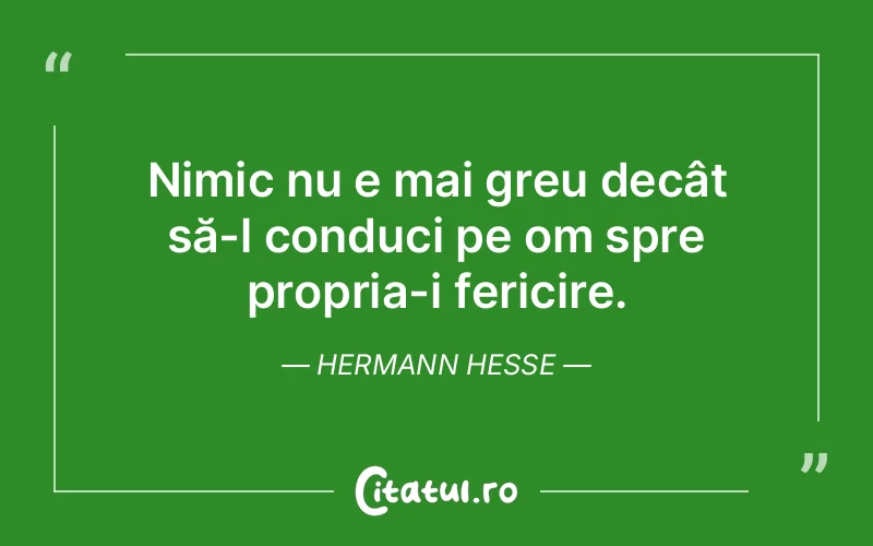 Nimic nu e mai greu decât să-l conduci pe om spre propria-i fericire. Hermann Hesse
