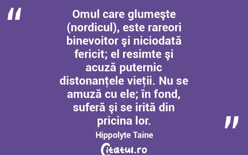 Omul care glumeşte (nordicul), este rareori binevoitor şi niciodată fericit; el resimte şi acuză puternic distonanţele vieţii. Nu se amuză cu ele; în fond, suferă şi se irită din pricina lor. Hippolyte Taine