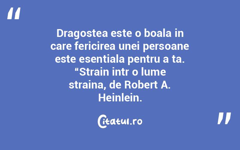 Dragostea este o boala in care fericirea unei persoane este esentiala pentru a ta. “Strain intr o lume straina, de Robert A. Heinlein.