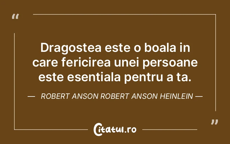 Dragostea este o boala in care fericirea unei persoane este esentiala pentru a ta.  Robert Anson Robert Anson Heinlein