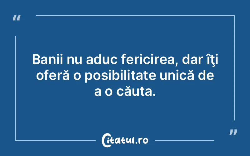 Banii nu aduc fericirea, dar îţi oferă o posibilitate unică de a o căuta.