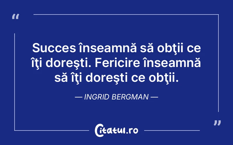 Succes înseamnă să obţii ce îţi doreşti. Fericire înseamnă să îţi doreşti ce obţii. Ingrid Bergman