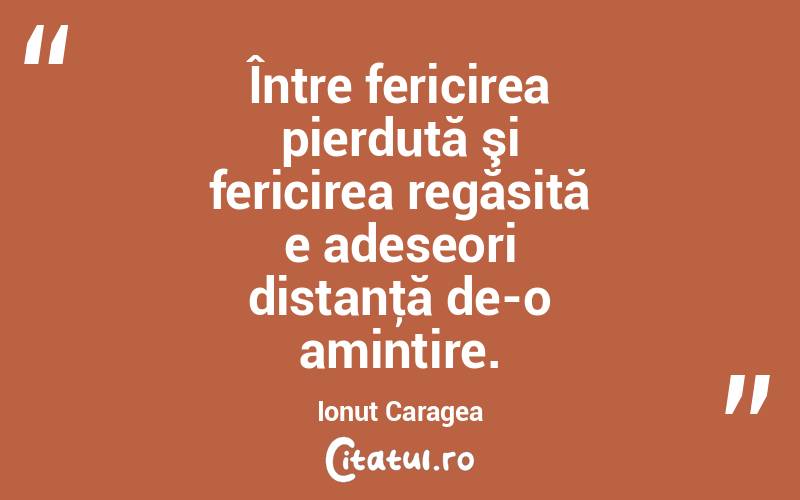 Între fericirea pierdută şi fericirea regăsită e adeseori distanţă de-o amintire. Ionuț Caragea