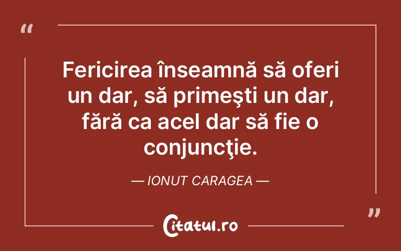 Fericirea înseamnă să oferi un dar, să primeşti un dar, fără ca acel dar să fie o conjuncţie. Ionut Caragea