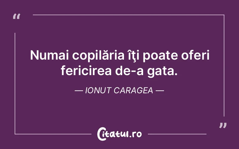 Numai copilăria îţi poate oferi fericirea de-a gata. Ionut Caragea