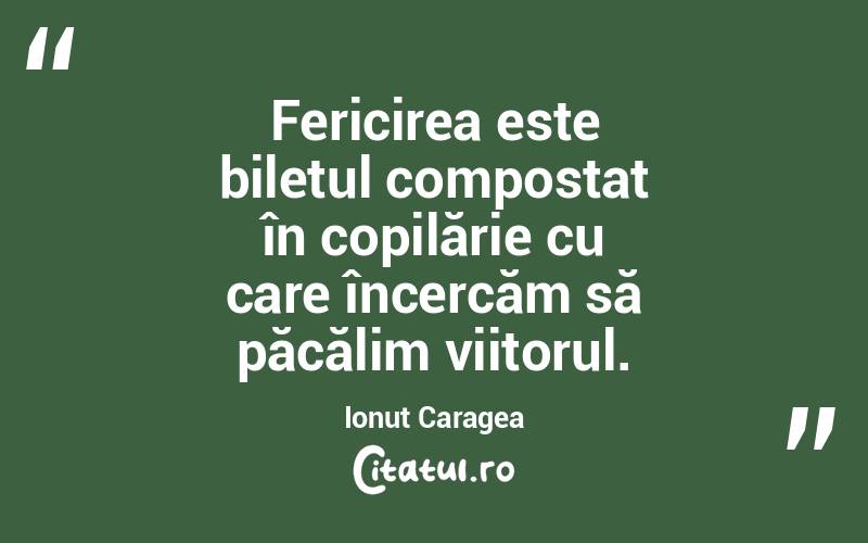 Fericirea este biletul compostat în copilărie cu care încercăm să păcălim viitorul. Ionuț Caragea
