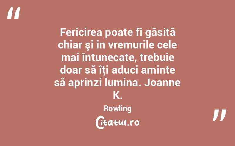 Fericirea poate fi găsită chiar şi in vremurile cele mai întunecate, trebuie doar să îţi aduci aminte să aprinzi lumina. Joanne K. Rowling
