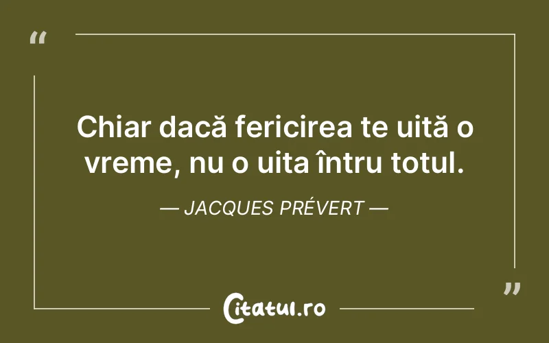 Chiar dacă fericirea te uită o vreme, nu o uita întru totul. Jacques Prévert