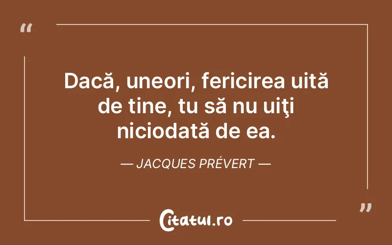 Dacă, uneori, fericirea uită de tine, tu să nu uiţi niciodată de ea. Jacques Prévert