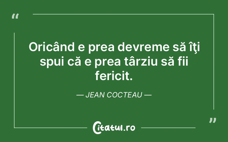 Oricând e prea devreme să îţi spui că e prea târziu să fii fericit. Jean Cocteau