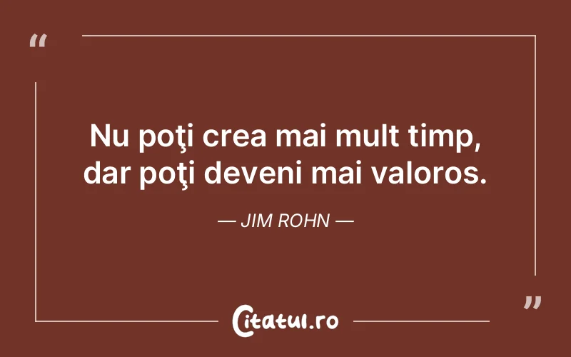 Nu poţi crea mai mult timp, dar poţi deveni mai valoros. Jim Rohn