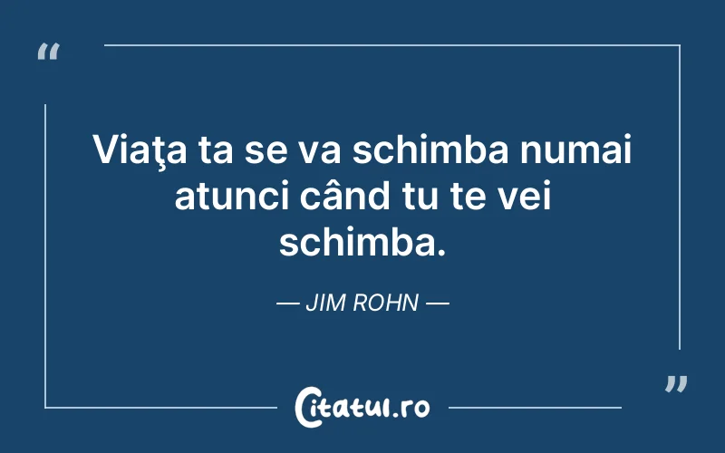 Viaţa ta se va schimba numai atunci când tu te vei schimba. Jim Rohn
