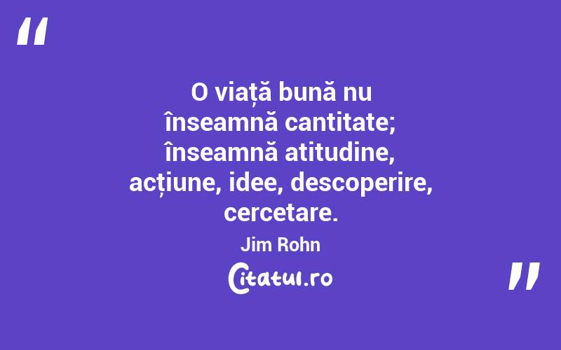 O viaţă bună nu înseamnă cantitate; înseamnă atitudine, acţiune, idee, descoperire, cercetare. Jim Rohn