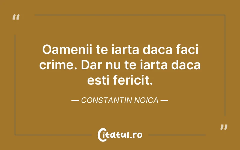 Oamenii te iarta daca faci crime. Dar nu te iarta daca esti fericit. Constantin Noica