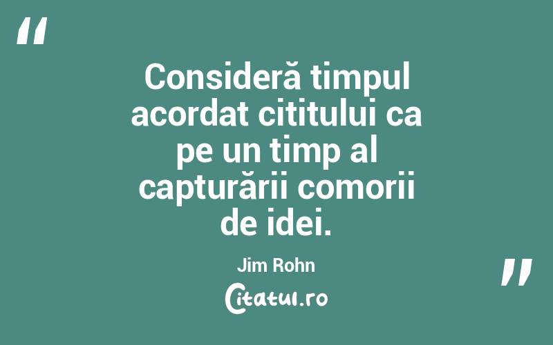 Consideră timpul acordat cititului ca pe un timp al capturării comorii de idei. Jim Rohn