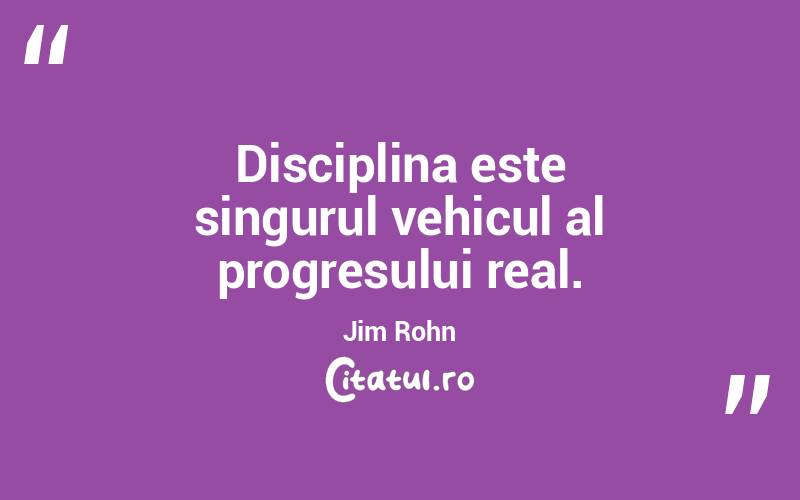 Disciplina este singurul vehicul al progresului real. Jim Rohn