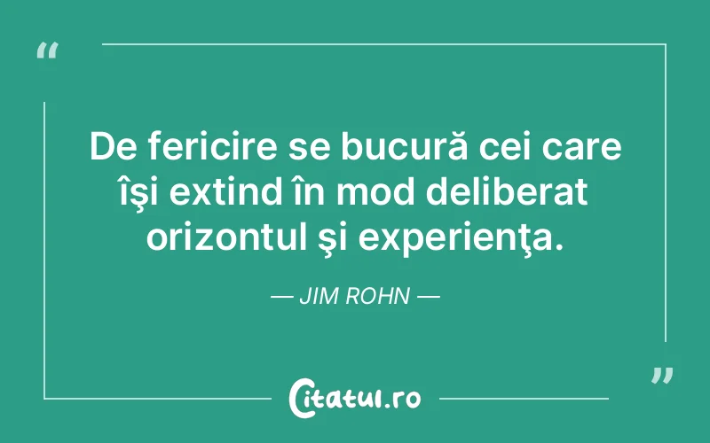 De fericire se bucură cei care îşi extind în mod deliberat orizontul şi experienţa. Jim Rohn