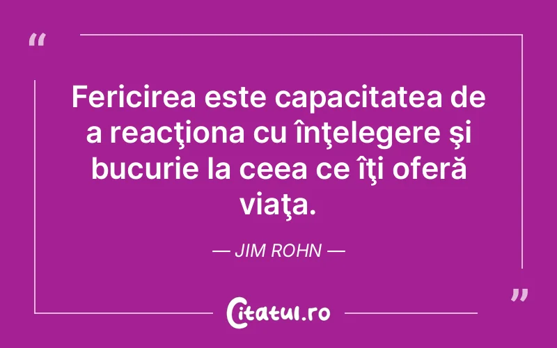 Fericirea este capacitatea de a reacţiona cu înţelegere şi bucurie la ceea ce îţi oferă viaţa. Jim Rohn