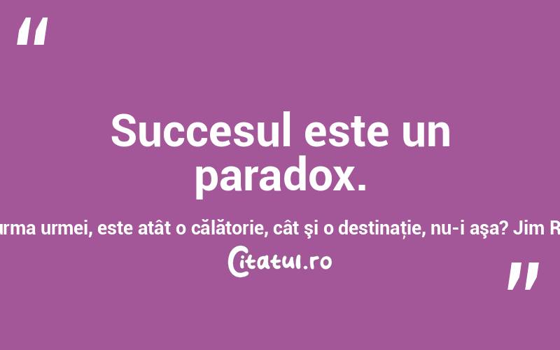 Succesul este un paradox. La urma urmei, este atât o călătorie, cât şi o destinaţie, nu-i aşa? Jim Rohn