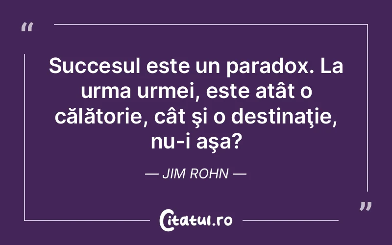 Succesul este un paradox. La urma urmei, este atât o călătorie, cât şi o destinaţie, nu-i aşa? Jim Rohn