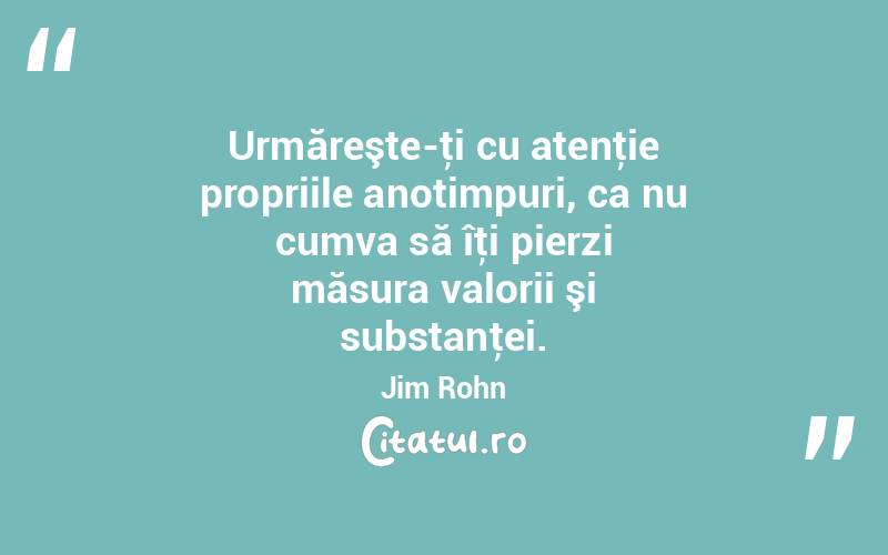 Urmăreşte-ţi cu atenţie propriile anotimpuri, ca nu cumva să îţi pierzi măsura valorii şi substanţei. Jim Rohn