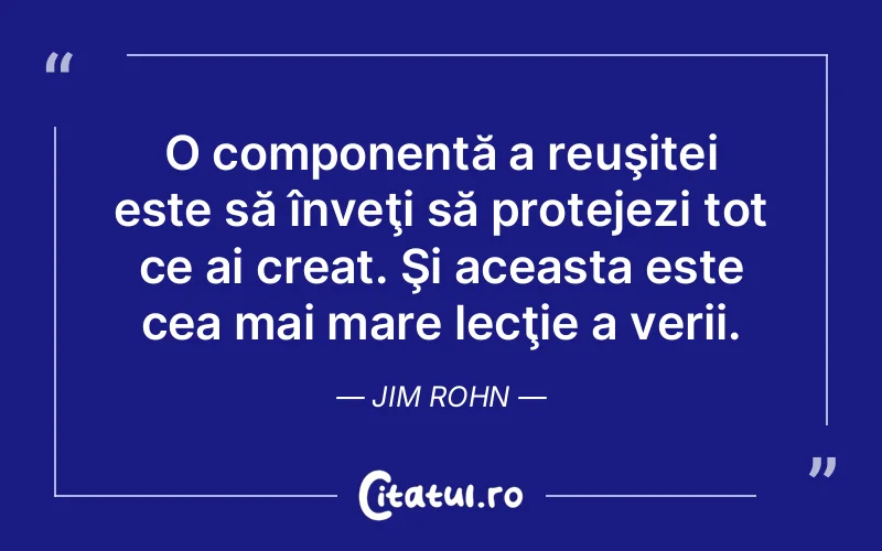 O componentă a reuşitei este să înveţi să protejezi tot ce ai creat. Şi aceasta este cea mai mare lecţie a verii. Jim Rohn
