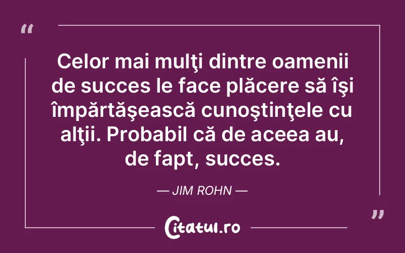 Celor mai mulţi dintre oamenii de succes le face plăcere să îşi împărtăşească cunoştinţele cu alţii. Probabil că de aceea au, de fapt, succes. Jim Rohn