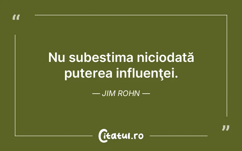 Nu subestima niciodată puterea influenţei. Jim Rohn