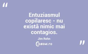 Entuziasmul copilaresc - nu există nimic mai contagios. Jim Rohn...