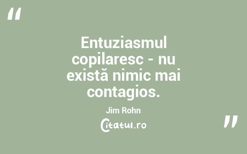 Entuziasmul copilaresc - nu există nimic mai contagios. Jim Rohn