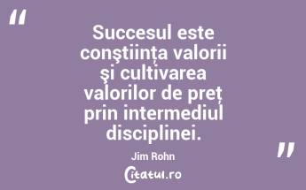 Succesul este conştiinţa valorii şi cultivarea valorilor de preţ prin intermediul disciplinei. Jim Rohn...