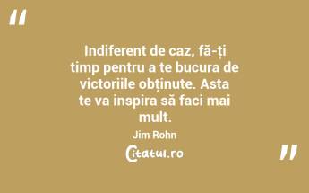 Indiferent de caz, fă-ţi timp pentru a te bucura de victoriile obţinute. Asta te va inspira să faci mai mult. Jim Rohn...