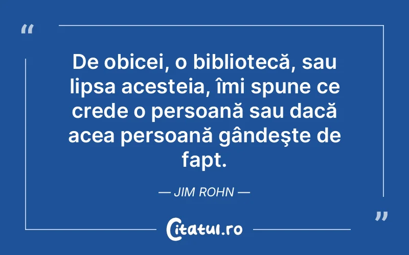De obicei, o bibliotecă, sau lipsa acesteia, îmi spune ce crede o persoană sau dacă acea persoană gândeşte de fapt. Jim Rohn