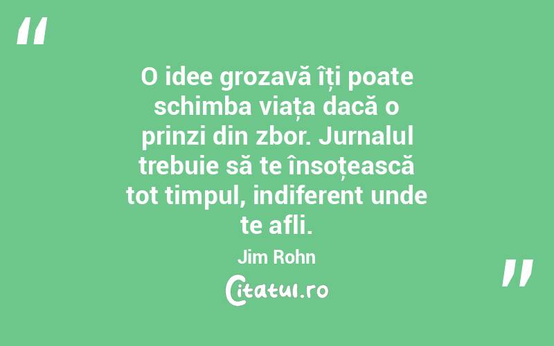O idee grozavă îţi poate schimba viaţa dacă o prinzi din zbor. Jurnalul trebuie să te însoţească tot timpul, indiferent unde te afli. Jim Rohn