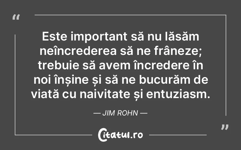 Este important să nu lăsăm neîncrederea să ne frâneze; trebuie să avem încredere în noi înșine și să ne bucurăm de viață cu naivitate și entuziasm. Jim Rohn