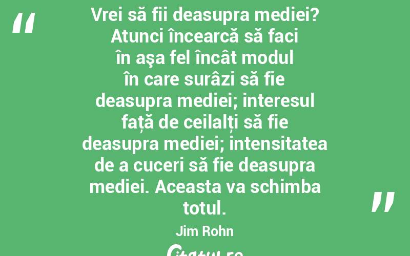 Vrei să fii deasupra mediei? Atunci încearcă să faci în aşa fel încât modul în care surâzi să fie deasupra mediei; interesul faţă de ceilalţi să fie deasupra mediei; intensitatea de a cuceri să fie deasupra mediei. Aceasta va schimba totul. Jim Rohn