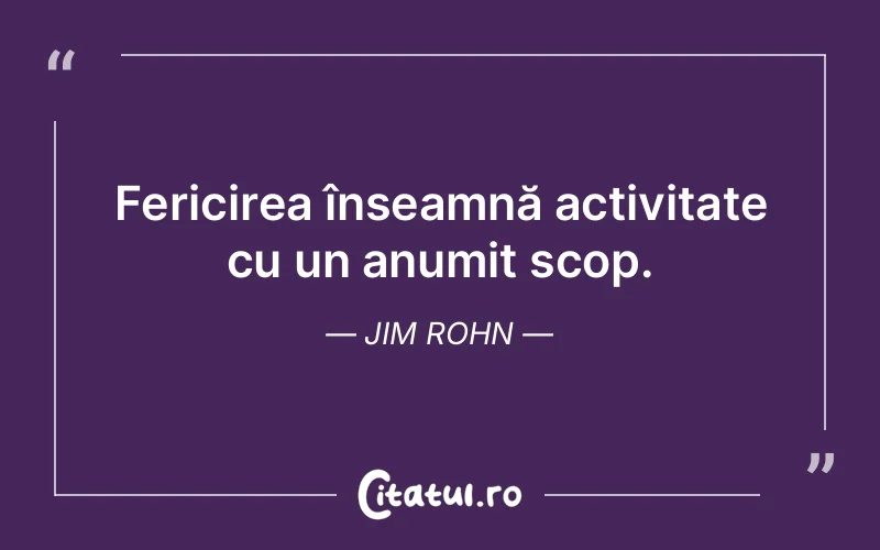 Fericirea înseamnă activitate cu un anumit scop. Jim Rohn
